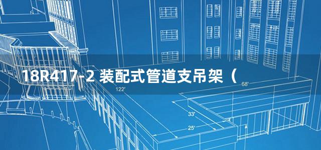 18R417-2 装配式管道支吊架（含抗震支吊架）图集